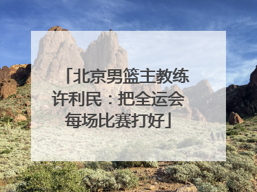 北京男篮主教练许利民：把全运会每场比赛打好