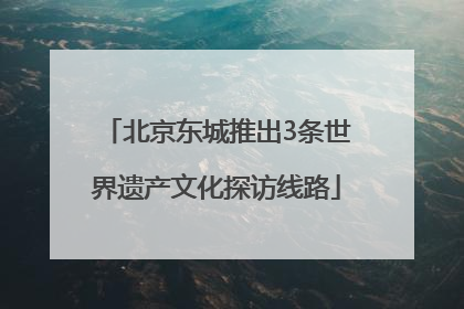 北京东城推出3条世界遗产文化探访线路
