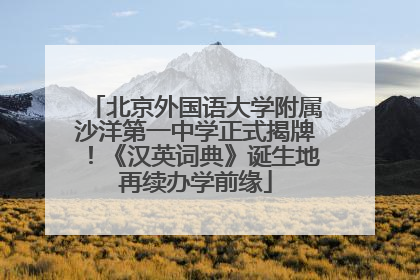 北京外国语大学附属沙洋第一中学正式揭牌！《汉英词典》诞生地再续办学前缘