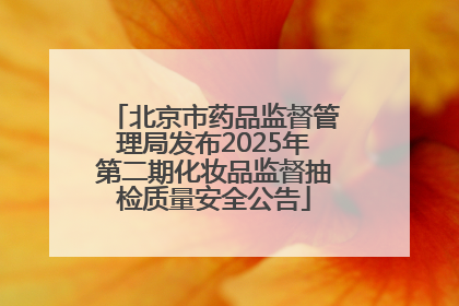 北京市药品监督管理局发布2025年第二期化妆品监督抽检质量安全公告