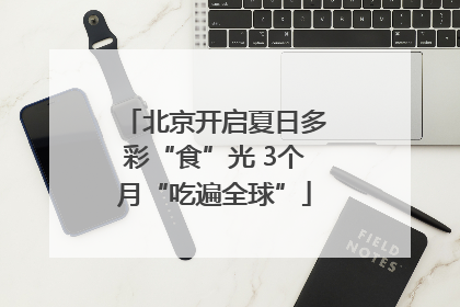 北京开启夏日多彩“食”光 3个月“吃遍全球”