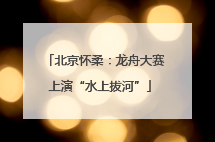 北京怀柔：龙舟大赛上演“水上拔河”
