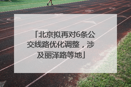 北京拟再对6条公交线路优化调整，涉及丽泽路等地