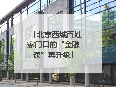 北京西城百姓家门口的“金融课”再升级