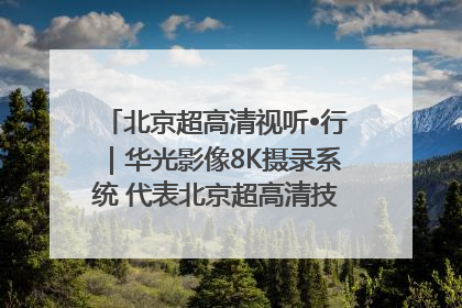 北京超高清视听•行｜华光影像8K摄录系统 代表北京超高清技术站上国家舞台