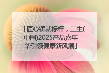 匠心铸就标杆，三生(中国)2025产品嘉年华引领健康新风潮