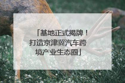 基地正式揭牌！打造京津冀汽车跨境产业生态圈