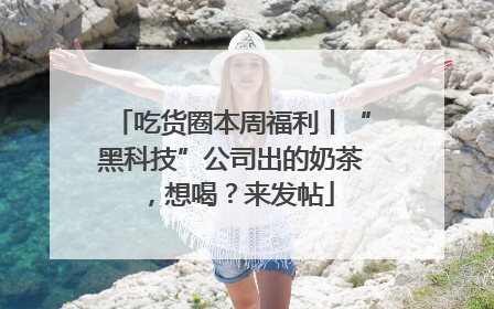 吃货圈本周福利丨“黑科技”公司出的奶茶，想喝？来发帖