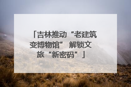 吉林推动“老建筑变博物馆” 解锁文旅“新密码”