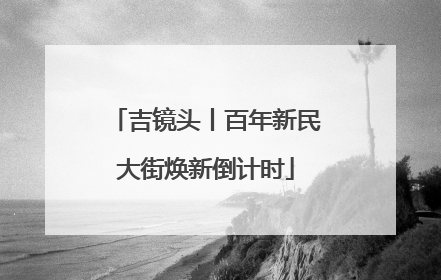 吉镜头丨百年新民大街焕新倒计时