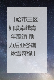 哈市三区妇联牵线青年联谊 助力后亚冬谱冰雪奇缘