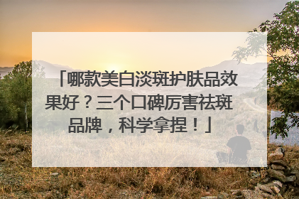 哪款美白淡斑护肤品效果好？三个口碑厉害祛斑品牌，科学拿捏！