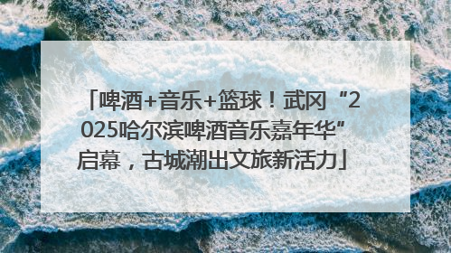 啤酒+音乐+篮球！武冈“2025哈尔滨啤酒音乐嘉年华”启幕，古城潮出文旅新活力