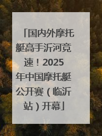 国内外摩托艇高手沂河竞速！2025年中国摩托艇公开赛（临沂站）开幕