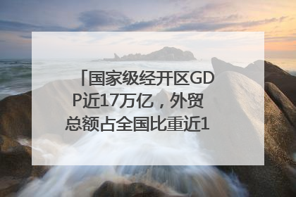国家级经开区GDP近17万亿，外贸总额占全国比重近1/4｜数读中国