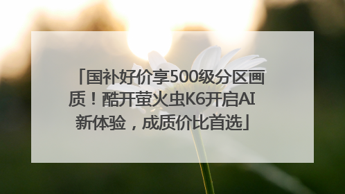 国补好价享500级分区画质！酷开萤火虫K6开启AI新体验，成质价比首选