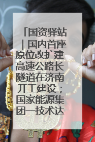 国资驿站｜国内首座原位改扩建高速公路长隧道在济南开工建设；国家能源集团一技术达国际领先水平