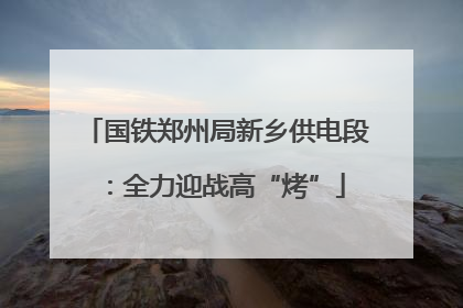 国铁郑州局新乡供电段：全力迎战高“烤”