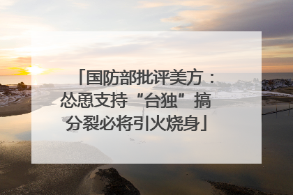国防部批评美方：怂恿支持“台独”搞分裂必将引火烧身