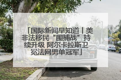 国际新闻早知道丨美非法移民“围捕战”持续升级 阿尔卡拉斯卫冕法网男单冠军