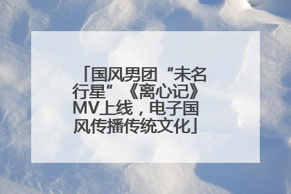 国风男团“未名行星”《离心记》MV上线，电子国风传播传统文化