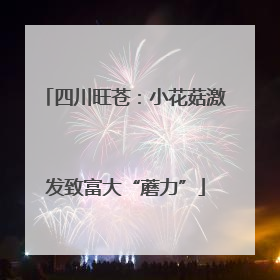 四川旺苍：小花菇激发致富大“蘑力”