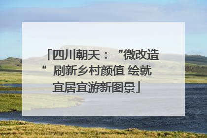 四川朝天：“微改造”刷新乡村颜值 绘就宜居宜游新图景