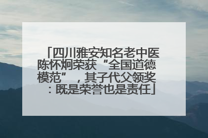 四川雅安知名老中医陈怀炯荣获“全国道德模范”，其子代父领奖：既是荣誉也是责任