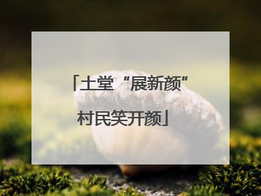 土堂“展新颜” 村民笑开颜