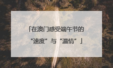 在澳门感受端午节的“速度”与“温情”