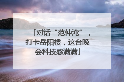对话“范仲淹”，打卡岳阳楼，这台晚会科技感满满