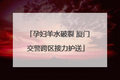 孕妇羊水破裂 厦门交警跨区接力护送