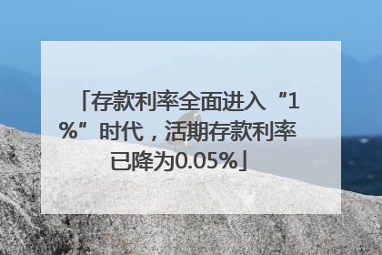 存款利率全面进入“1%”时代，活期存款利率已降为0.05%