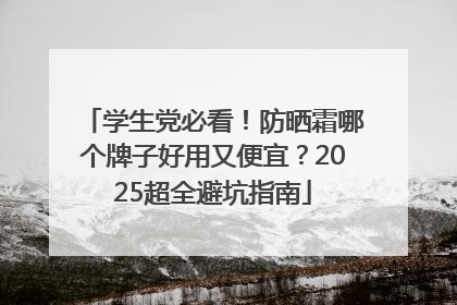 学生党必看！防晒霜哪个牌子好用又便宜？2025超全避坑指南