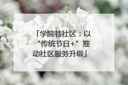 学院巷社区：以“传统节日+”推动社区服务升级
