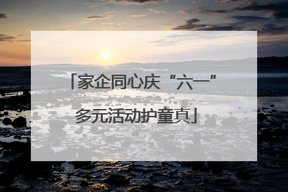 家企同心庆“六一” 多元活动护童真