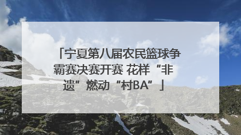 宁夏第八届农民篮球争霸赛决赛开赛 花样“非遗”燃动“村BA”