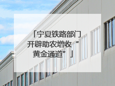 宁夏铁路部门开辟助农增收“黄金通道”
