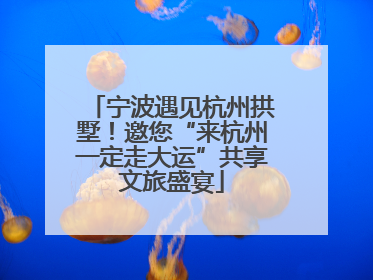 宁波遇见杭州拱墅！邀您“来杭州一定走大运”共享文旅盛宴