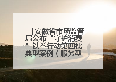 安徽省市场监管局公布“守护消费”铁拳行动第四批典型案例（服务型执法专刊）
