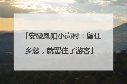 安徽凤阳小岗村：留住乡愁，就留住了游客