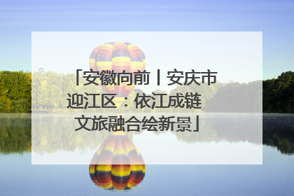 安徽向前丨安庆市迎江区：依江成链 文旅融合绘新景