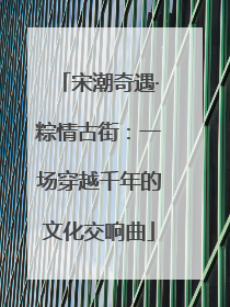 宋潮奇遇·粽情古街：一场穿越千年的文化交响曲