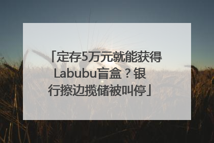定存5万元就能获得Labubu盲盒？银行擦边揽储被叫停