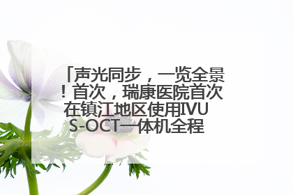 声光同步，一览全景！首次，瑞康医院首次在镇江地区使用IVUS-OCT一体机全程指导冠脉介入手术