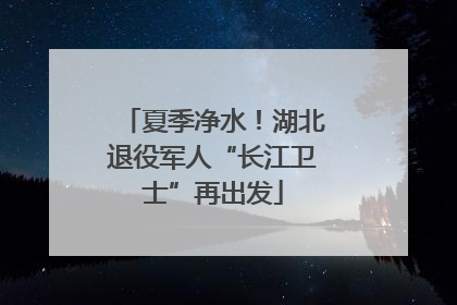 夏季净水！湖北退役军人“长江卫士”再出发