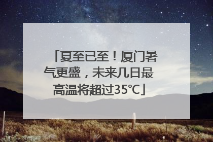 夏至已至！厦门暑气更盛，未来几日最高温将超过35℃