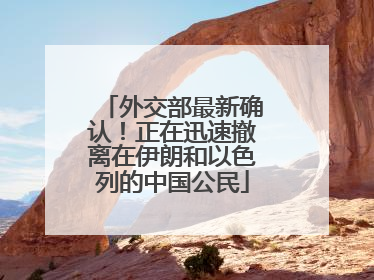 外交部最新确认！正在迅速撤离在伊朗和以色列的中国公民