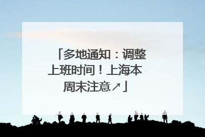 多地通知：调整上班时间！上海本周末注意↗