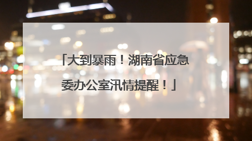 大到暴雨！湖南省应急委办公室汛情提醒！